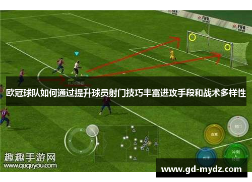 欧冠球队如何通过提升球员射门技巧丰富进攻手段和战术多样性