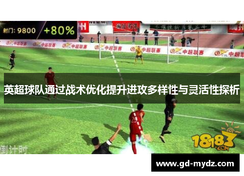 英超球队通过战术优化提升进攻多样性与灵活性探析