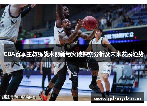 CBA赛季主教练战术创新与突破探索分析及未来发展趋势