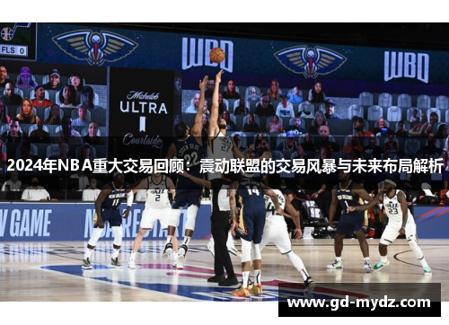 2024年NBA重大交易回顾：震动联盟的交易风暴与未来布局解析