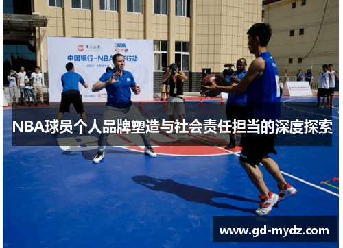 NBA球员个人品牌塑造与社会责任担当的深度探索